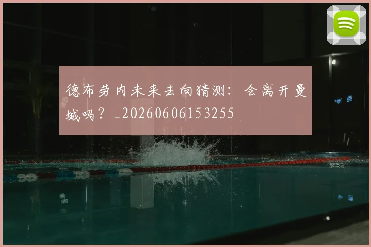 德布劳内未来去向猜测：会离开曼城吗？_20260606153255