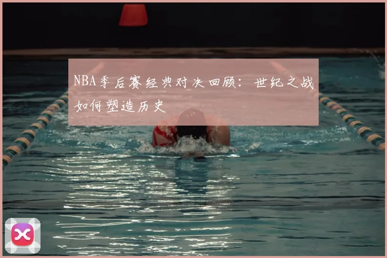 NBA季后赛经典对决回顾：世纪之战如何塑造历史