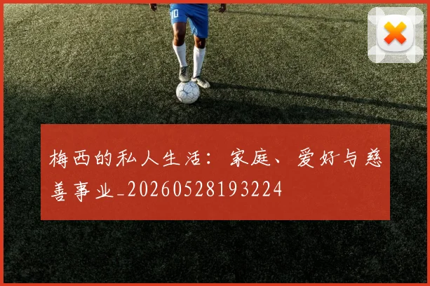 梅西的私人生活：家庭、爱好与慈善事业_20260528193224