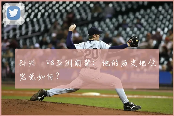 孙兴慜vs亚洲前辈：他的历史地位究竟如何？
