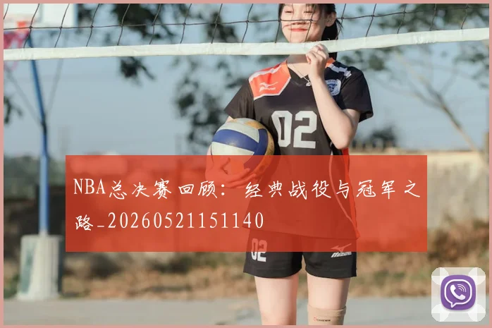 NBA总决赛回顾:经典战役与冠军之路_20260521151140