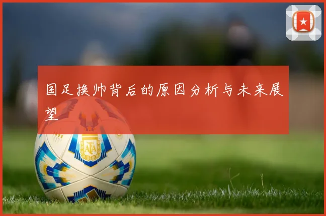 国足换帅背后的原因分析与未来展望