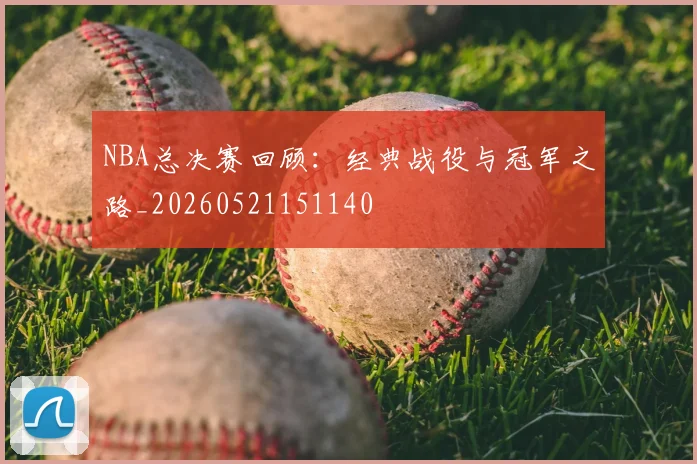 NBA总决赛回顾：经典战役与冠军之路_20260521151140