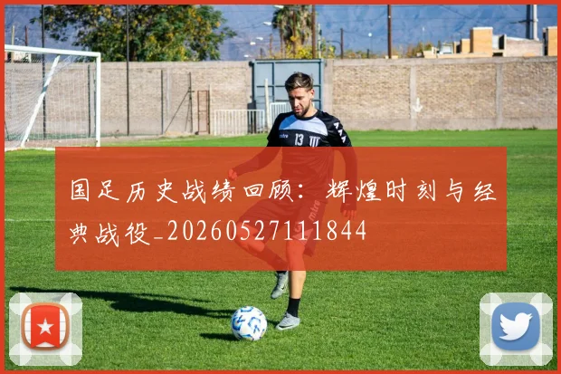 国足历史战绩回顾：辉煌时刻与经典战役_20260527111844