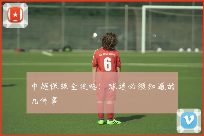 中超保级全攻略：球迷必须知道的几件事