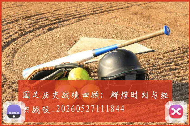 国足历史战绩回顾:辉煌时刻与经典战役_20260527111844