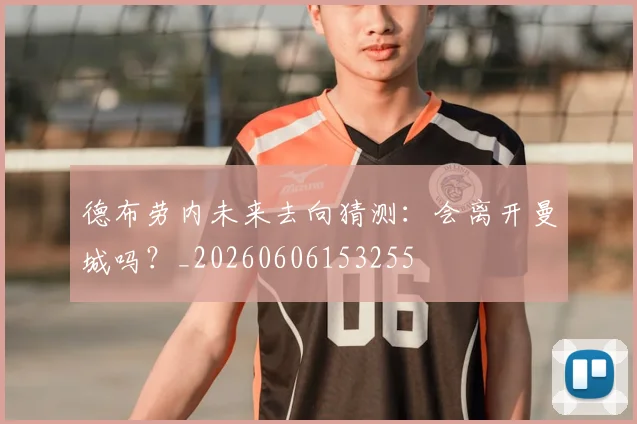德布劳内未来去向猜测:会离开曼城吗?_20260606153255