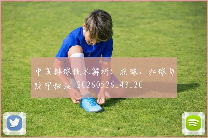 中国排球技术解析：发球、扣球与防守秘诀_20260526143120