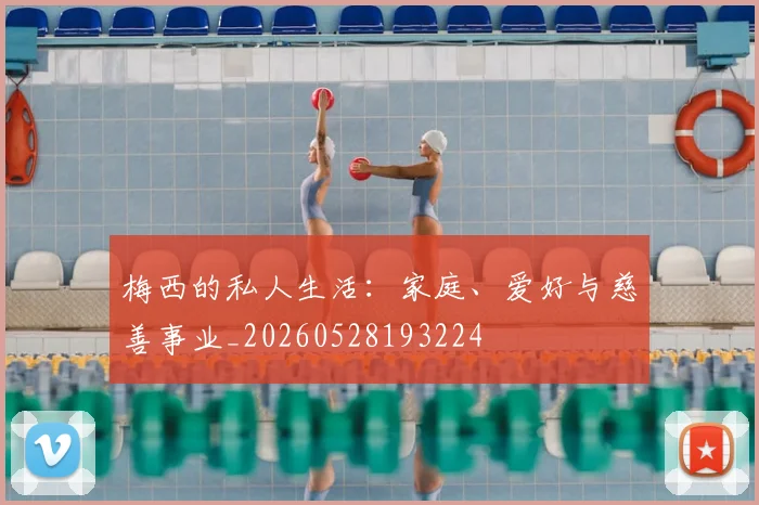 梅西的私人生活:家庭、爱好与慈善事业_20260528193224