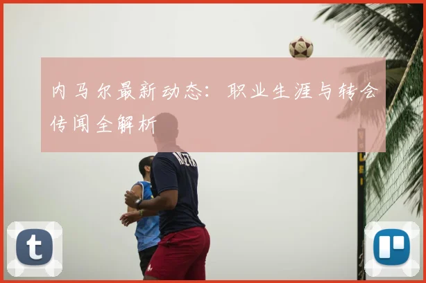 内马尔最新动态:职业生涯与转会传闻全解析